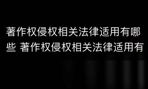 著作权侵权相关法律适用有哪些 著作权侵权相关法律适用有哪些规定