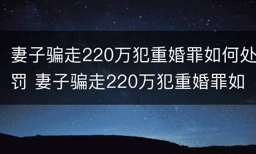 妻子骗走220万犯重婚罪如何处罚 妻子骗走220万犯重婚罪如何处罚她