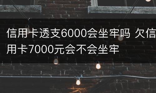 信用卡透支6000会坐牢吗 欠信用卡7000元会不会坐牢