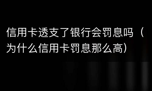 信用卡透支了银行会罚息吗（为什么信用卡罚息那么高）