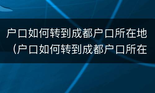 户口如何转到成都户口所在地（户口如何转到成都户口所在地上）