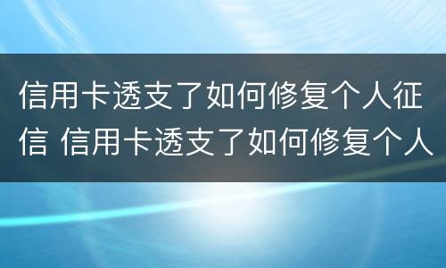 信用卡透支了如何修复个人征信 信用卡透支了如何修复个人征信记录