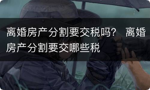 离婚房产分割要交税吗？ 离婚房产分割要交哪些税