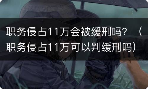 职务侵占11万会被缓刑吗？（职务侵占11万可以判缓刑吗）