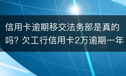 信用卡逾期移交法务部是真的吗? 欠工行信用卡2万逾期一年已经移交法务部