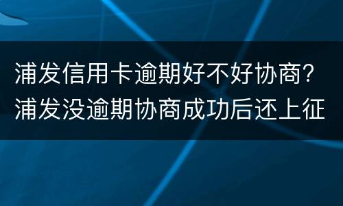 浦发信用卡逾期好不好协商? 浦发没逾期协商成功后还上征信说逾期吗