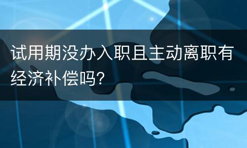 试用期没办入职且主动离职有经济补偿吗？