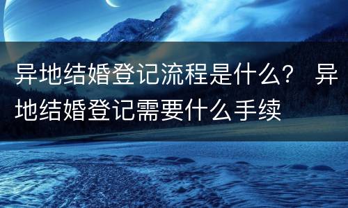 异地结婚登记流程是什么？ 异地结婚登记需要什么手续