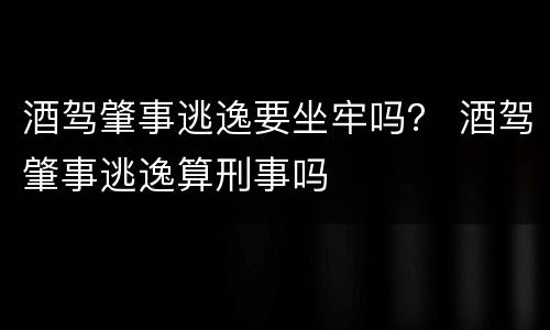 酒驾肇事逃逸要坐牢吗？ 酒驾肇事逃逸算刑事吗