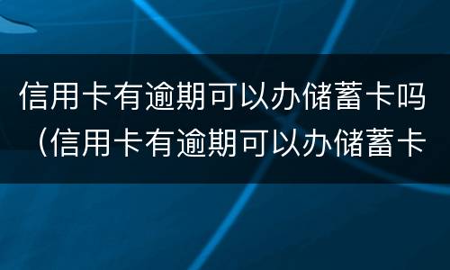 信用卡有逾期可以办储蓄卡吗（信用卡有逾期可以办储蓄卡吗安全吗）