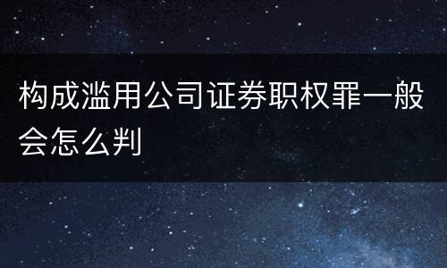 构成滥用公司证券职权罪一般会怎么判