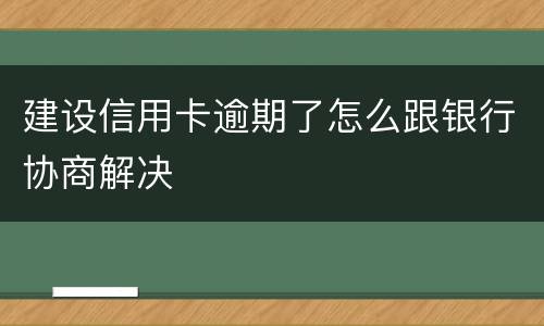 建设信用卡逾期了怎么跟银行协商解决