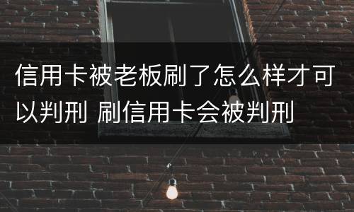 信用卡被老板刷了怎么样才可以判刑 刷信用卡会被判刑