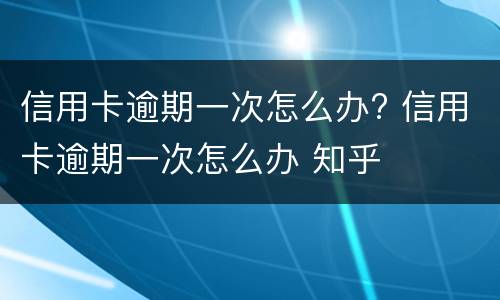 信用卡逾期一次怎么办? 信用卡逾期一次怎么办 知乎