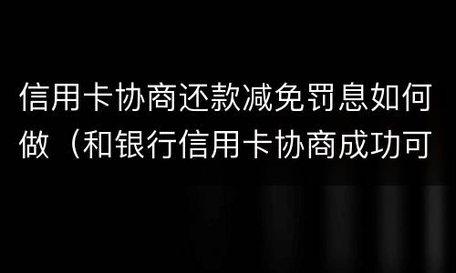 信用卡协商还款减免罚息如何做（和银行信用卡协商成功可以减免违约金吗）