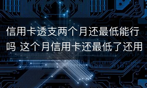 信用卡透支两个月还最低能行吗 这个月信用卡还最低了还用还吗