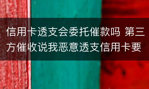 信用卡透支会委托催款吗 第三方催收说我恶意透支信用卡要立案