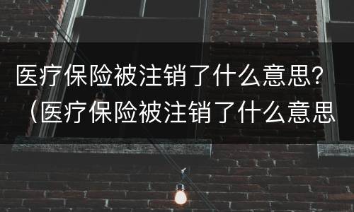 医疗保险被注销了什么意思？（医疗保险被注销了什么意思啊）