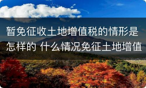 暂免征收土地增值税的情形是怎样的 什么情况免征土地增值税