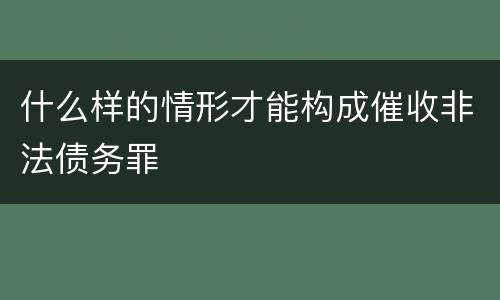 什么样的情形才能构成催收非法债务罪