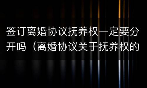 签订离婚协议抚养权一定要分开吗（离婚协议关于抚养权的问题要注意哪些）