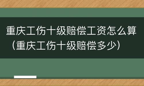 重庆工伤十级赔偿工资怎么算（重庆工伤十级赔偿多少）