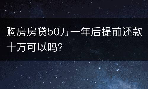 购房房贷50万一年后提前还款十万可以吗？