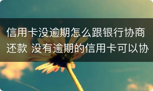 信用卡没逾期怎么跟银行协商还款 没有逾期的信用卡可以协商还款吗