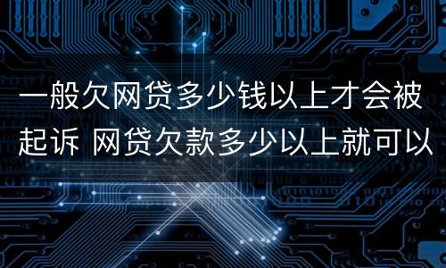 一般欠网贷多少钱以上才会被起诉 网贷欠款多少以上就可以起诉