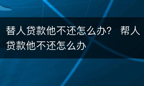 替人贷款他不还怎么办？ 帮人贷款他不还怎么办