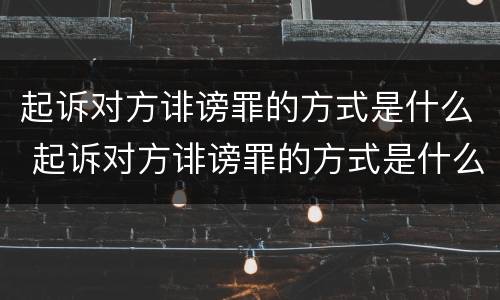 起诉对方诽谤罪的方式是什么 起诉对方诽谤罪的方式是什么样的