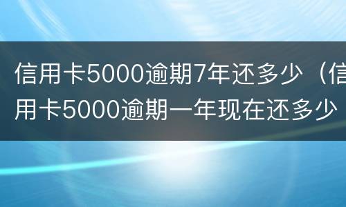 信用卡5000逾期7年还多少（信用卡5000逾期一年现在还多少）