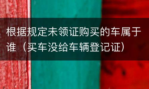 根据规定未领证购买的车属于谁（买车没给车辆登记证）