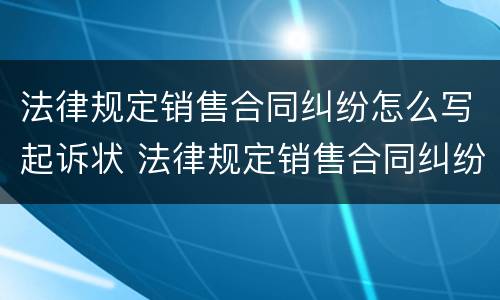 法律规定销售合同纠纷怎么写起诉状 法律规定销售合同纠纷怎么写起诉状书