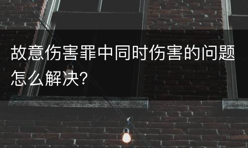 故意伤害罪中同时伤害的问题怎么解决？