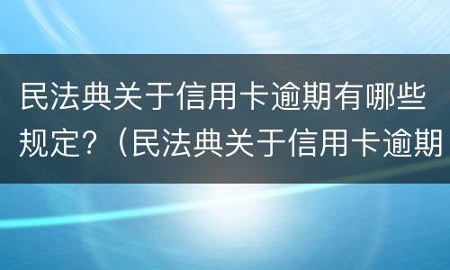 民法典关于信用卡逾期有哪些规定?（民法典关于信用卡逾期有哪些规定呢）