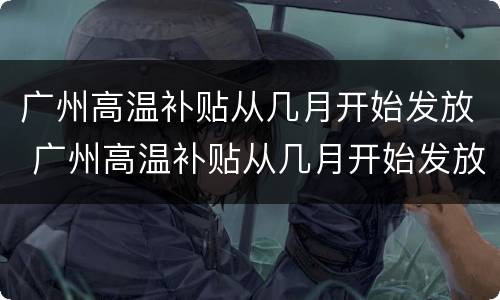 广州高温补贴从几月开始发放 广州高温补贴从几月开始发放的