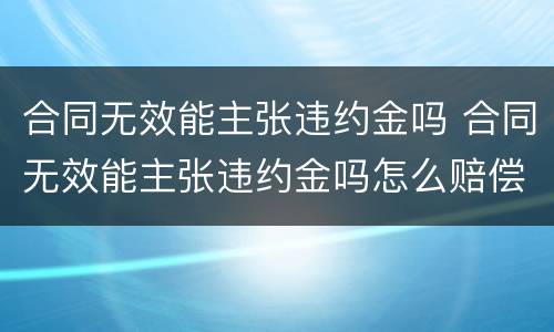 合同无效能主张违约金吗 合同无效能主张违约金吗怎么赔偿