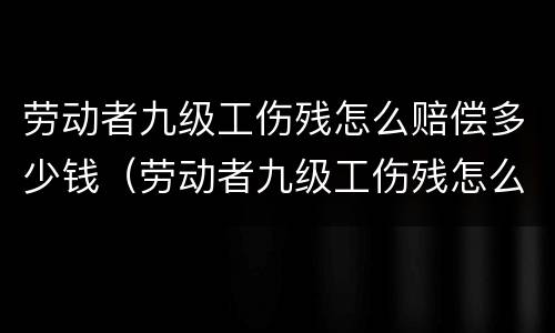 劳动者九级工伤残怎么赔偿多少钱（劳动者九级工伤残怎么赔偿多少钱啊）