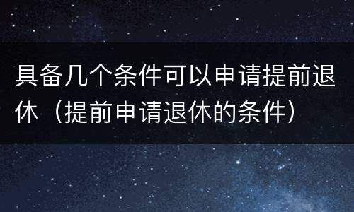 具备几个条件可以申请提前退休（提前申请退休的条件）