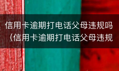 信用卡逾期打电话父母违规吗（信用卡逾期打电话父母违规吗知乎）