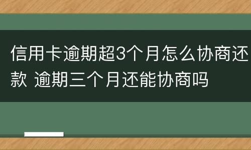 信用卡逾期超3个月怎么协商还款 逾期三个月还能协商吗