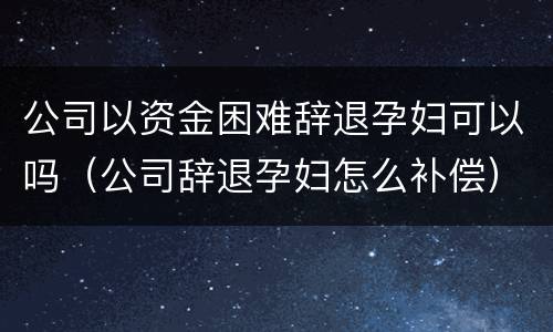 公司以资金困难辞退孕妇可以吗（公司辞退孕妇怎么补偿）