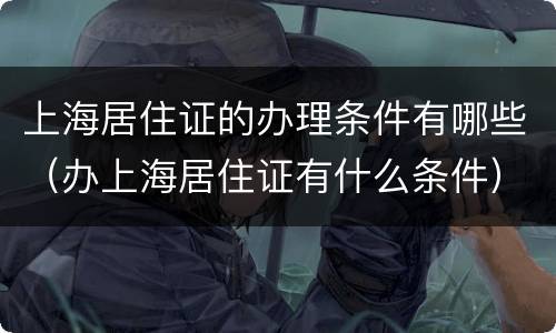 上海居住证的办理条件有哪些（办上海居住证有什么条件）