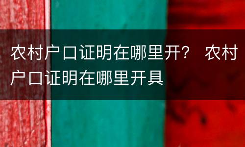 农村户口证明在哪里开？ 农村户口证明在哪里开具