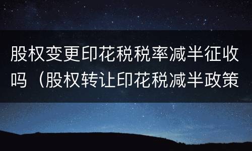 股权变更印花税税率减半征收吗（股权转让印花税减半政策从什么时候开始）