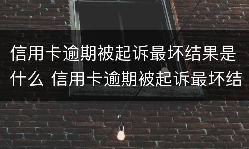 信用卡逾期被起诉最坏结果是什么 信用卡逾期被起诉最坏结果是什么呢