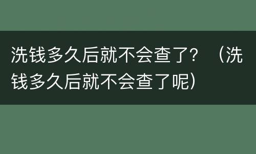 洗钱多久后就不会查了？（洗钱多久后就不会查了呢）