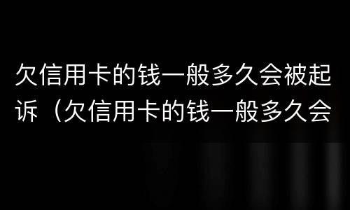 欠信用卡的钱一般多久会被起诉（欠信用卡的钱一般多久会被起诉 要坐牢吗）