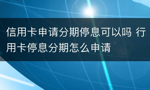 信用卡申请分期停息可以吗 行用卡停息分期怎么申请